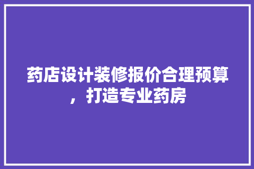 药店设计装修报价合理预算，打造专业药房