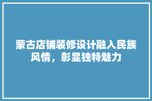蒙古店铺装修设计融入民族风情，彰显独特魅力  第1张