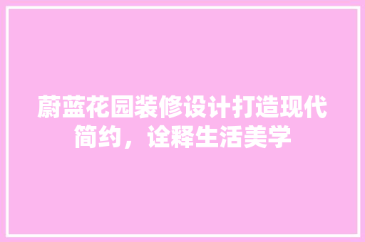 蔚蓝花园装修设计打造现代简约，诠释生活美学  第1张