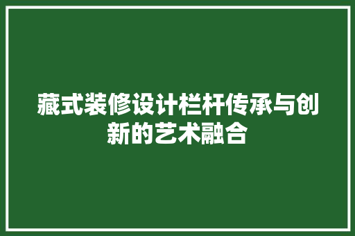 藏式装修设计栏杆传承与创新的艺术融合  第1张