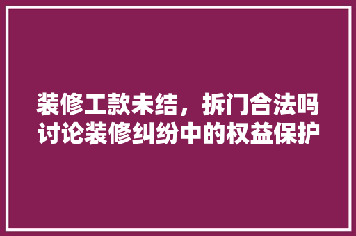 装修工款未结，拆门合法吗讨论装修纠纷中的权益保护