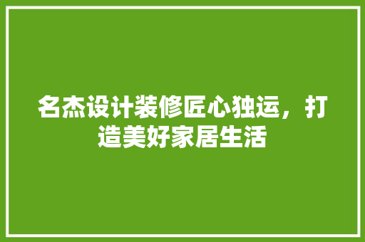 名杰设计装修匠心独运，打造美好家居生活