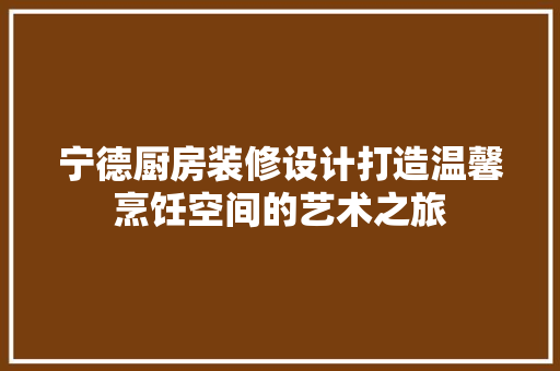 宁德厨房装修设计打造温馨烹饪空间的艺术之旅