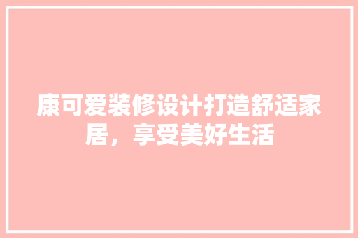 康可爱装修设计打造舒适家居，享受美好生活
