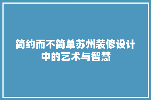 简约而不简单苏州装修设计中的艺术与智慧