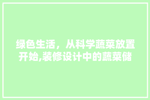 绿色生活，从科学蔬菜放置开始,装修设计中的蔬菜储存布局步骤