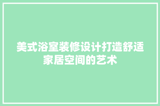美式浴室装修设计打造舒适家居空间的艺术