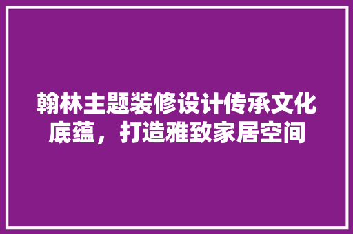 翰林主题装修设计传承文化底蕴，打造雅致家居空间  第1张