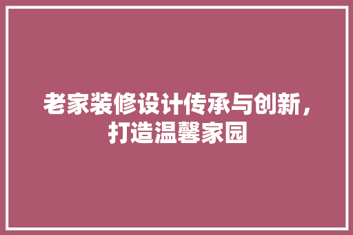 老家装修设计传承与创新，打造温馨家园
