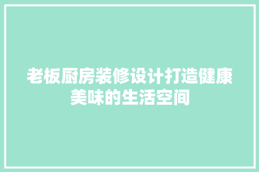 老板厨房装修设计打造健康美味的生活空间  第1张