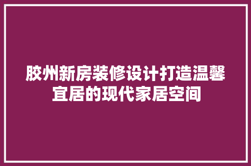 胶州新房装修设计打造温馨宜居的现代家居空间