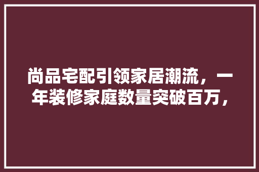 尚品宅配引领家居潮流，一年装修家庭数量突破百万，其成功方法