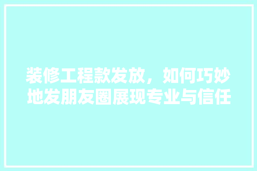 装修工程款发放，如何巧妙地发朋友圈展现专业与信任