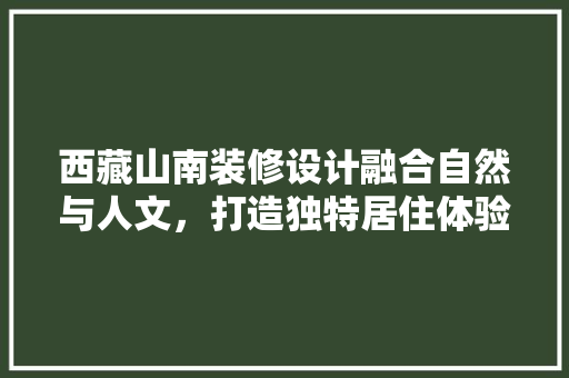 西藏山南装修设计融合自然与人文，打造独特居住体验
