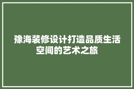 豫海装修设计打造品质生活空间的艺术之旅  第1张