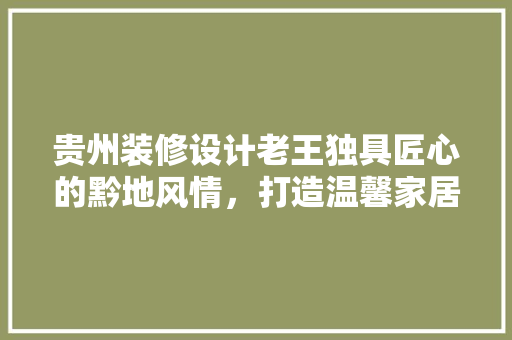 贵州装修设计老王独具匠心的黔地风情，打造温馨家居新典范