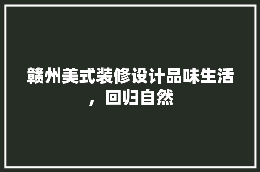 赣州美式装修设计品味生活，回归自然