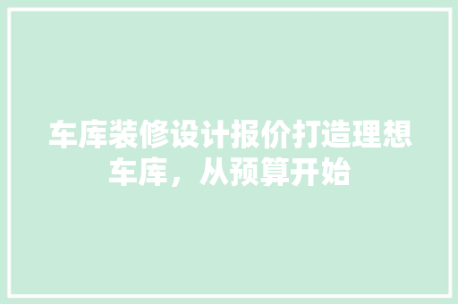 车库装修设计报价打造理想车库，从预算开始