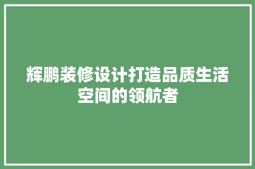 辉鹏装修设计打造品质生活空间的领航者