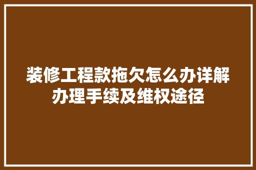 装修工程款拖欠怎么办详解办理手续及维权途径