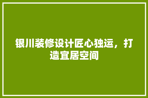 银川装修设计匠心独运，打造宜居空间