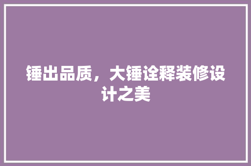 锤出品质，大锤诠释装修设计之美