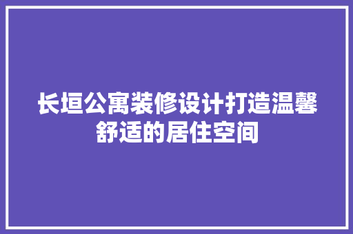 长垣公寓装修设计打造温馨舒适的居住空间