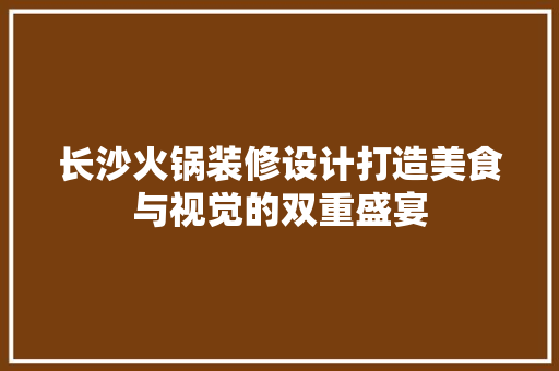 长沙火锅装修设计打造美食与视觉的双重盛宴