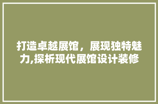 打造卓越展馆，展现独特魅力,探析现代展馆设计装修之路