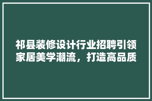 祁县装修设计行业招聘引领家居美学潮流，打造高品质生活空间