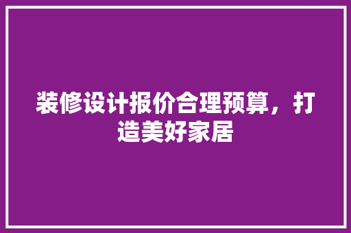 装修设计报价合理预算，打造美好家居