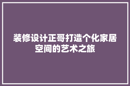 装修设计正哥打造个化家居空间的艺术之旅