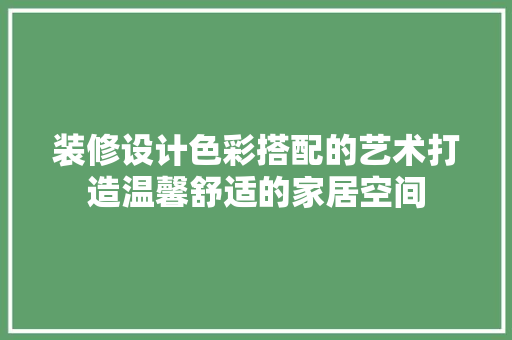 装修设计色彩搭配的艺术打造温馨舒适的家居空间