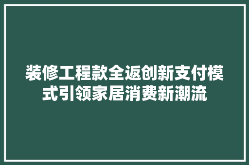 装修工程款全返创新支付模式引领家居消费新潮流