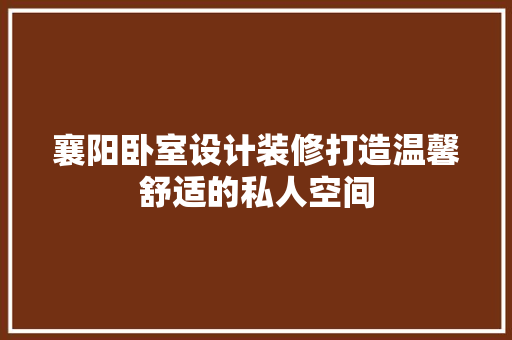 襄阳卧室设计装修打造温馨舒适的私人空间