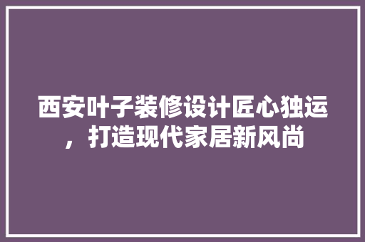 西安叶子装修设计匠心独运，打造现代家居新风尚