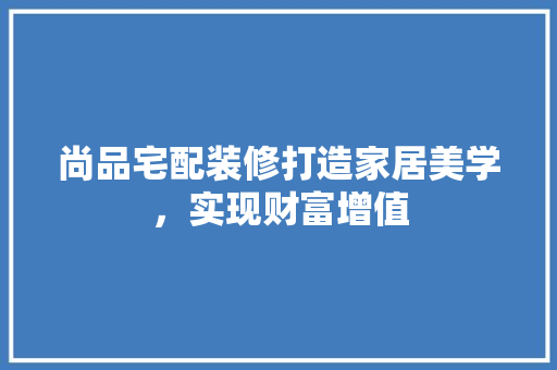 尚品宅配装修打造家居美学，实现财富增值