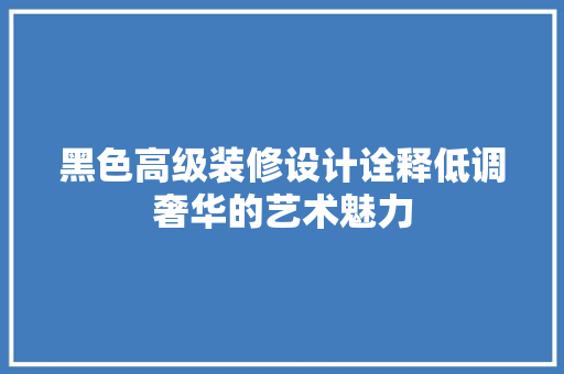 黑色高级装修设计诠释低调奢华的艺术魅力