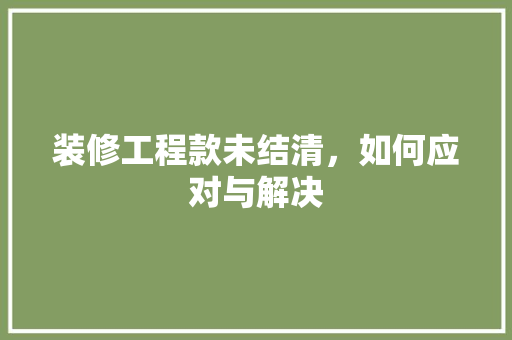 装修工程款未结清，如何应对与解决