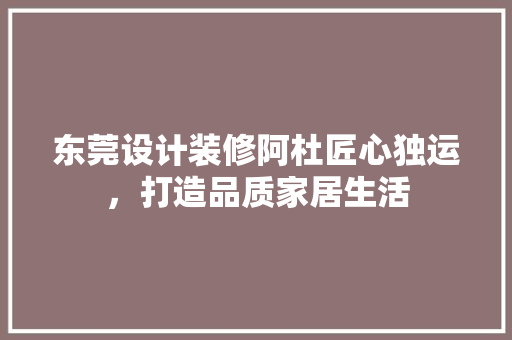 东莞设计装修阿杜匠心独运，打造品质家居生活  第1张