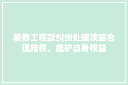 装修工程款纠纷处理攻略合理维权，维护自身权益  第1张