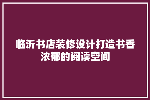 临沂书店装修设计打造书香浓郁的阅读空间