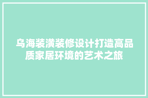 乌海装潢装修设计打造高品质家居环境的艺术之旅