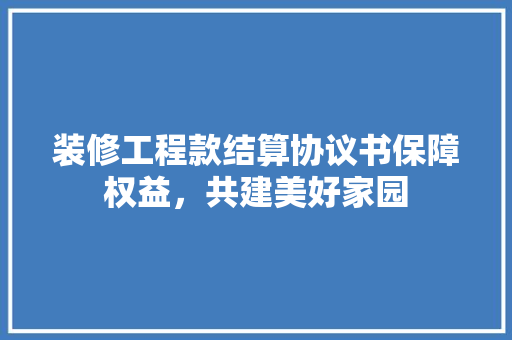 装修工程款结算协议书保障权益，共建美好家园