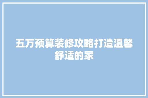 五万预算装修攻略打造温馨舒适的家