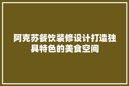 阿克苏餐饮装修设计打造独具特色的美食空间  第1张