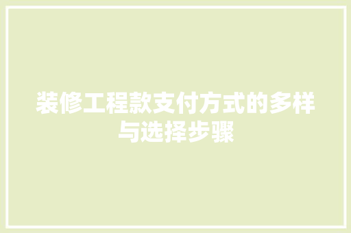 装修工程款支付方式的多样与选择步骤