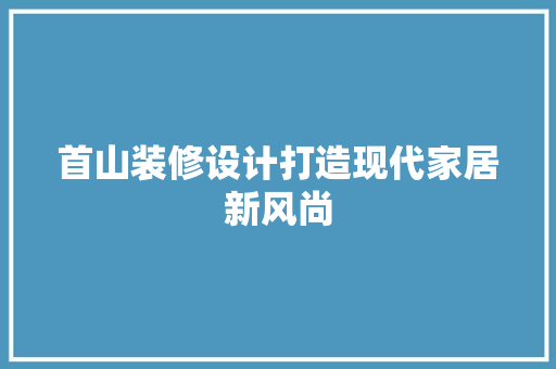 首山装修设计打造现代家居新风尚  第1张
