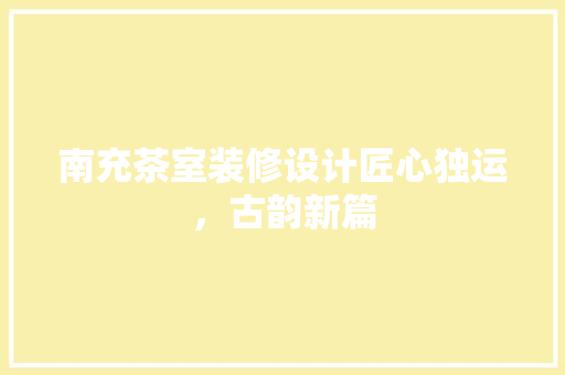 南充茶室装修设计匠心独运，古韵新篇