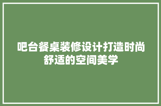 吧台餐桌装修设计打造时尚舒适的空间美学